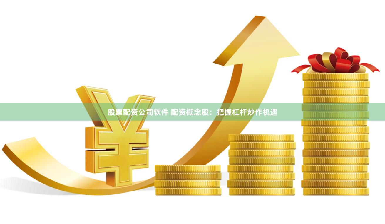 股票配资公司软件 配资概念股：把握杠杆炒作机遇
