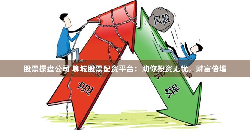 股票操盘公司 聊城股票配资平台：助你投资无忧，财富倍增