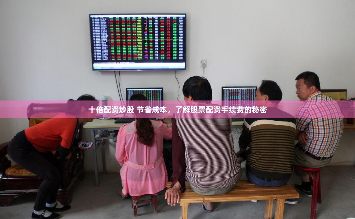 十倍配资炒股 节省成本，了解股票配资手续费的秘密