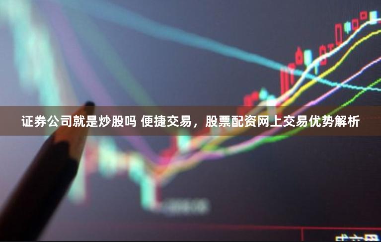 证券公司就是炒股吗 便捷交易，股票配资网上交易优势解析