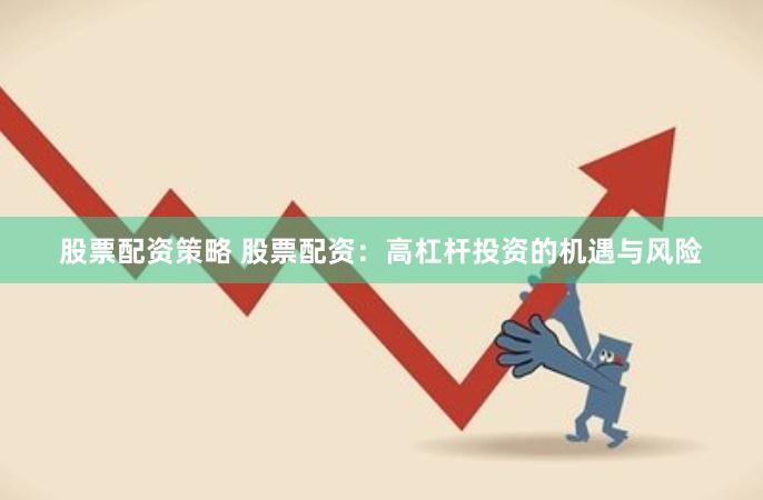 股票配资策略 股票配资：高杠杆投资的机遇与风险