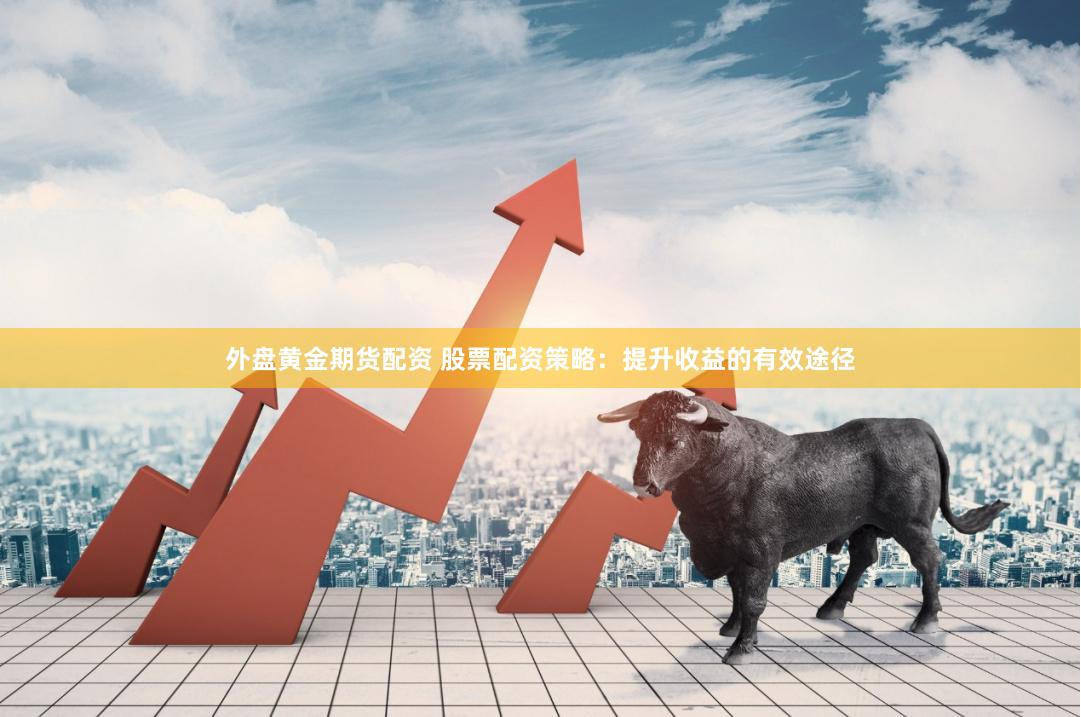 外盘黄金期货配资 股票配资策略：提升收益的有效途径