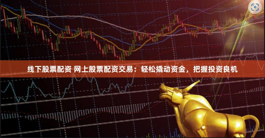 线下股票配资 网上股票配资交易：轻松撬动资金，把握投资良机
