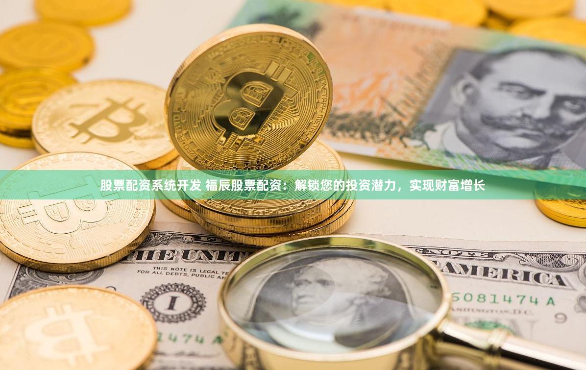 股票配资系统开发 福辰股票配资：解锁您的投资潜力，实现财富增长