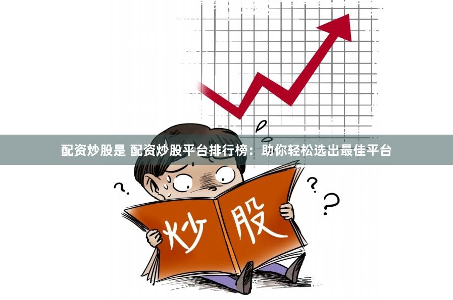 配资炒股是 配资炒股平台排行榜：助你轻松选出最佳平台