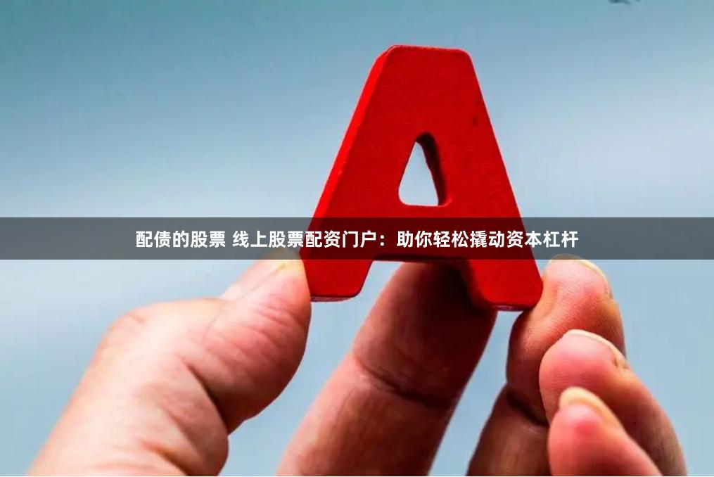 配债的股票 线上股票配资门户：助你轻松撬动资本杠杆